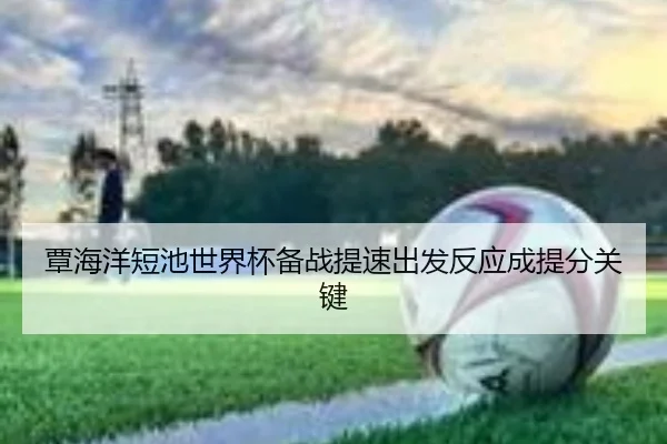 覃海洋短池世界杯备战提速出发反应成提分关键（kaiyun）