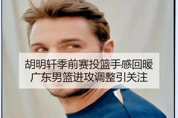 胡明轩季前赛投篮手感回暖 广东男篮进攻调整引关注（kaiyun）